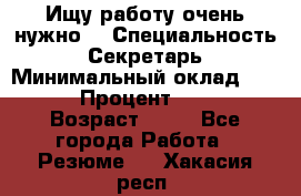 Ищу работу очень нужно! › Специальность ­ Секретарь › Минимальный оклад ­ 50 000 › Процент ­ 30 000 › Возраст ­ 18 - Все города Работа » Резюме   . Хакасия респ.